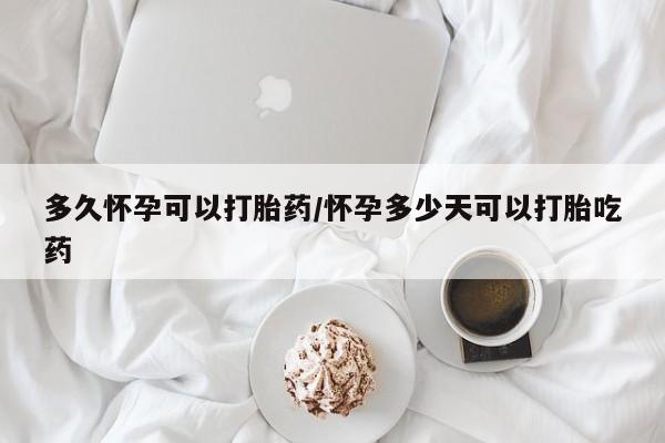 流产药怎么购买多久怀孕可以打胎药/怀孕多少天可以打胎吃药