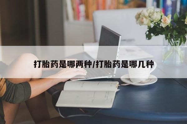 流产药怎么购买打胎药是哪两种/打胎药是哪几种