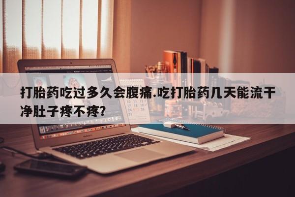 流产药怎么购买打胎药吃过多久会腹痛.吃打胎药几天能流干净肚子疼不疼？
