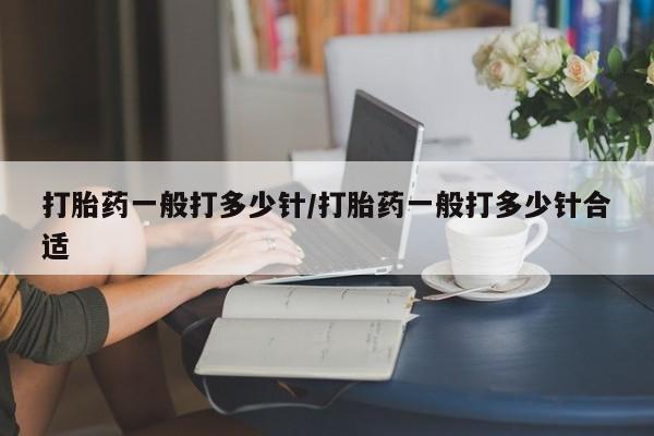 流产药怎么购买打胎药一般打多少针/打胎药一般打多少针合适