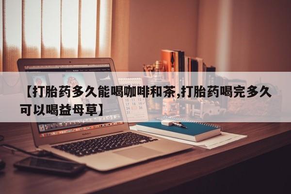 流产药怎么购买【打胎药多久能喝咖啡和茶,打胎药喝完多久可以喝益母草】