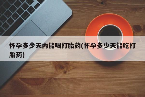 流产药怎么购买怀孕多少天内能喝打胎药(怀孕多少天能吃打胎药)