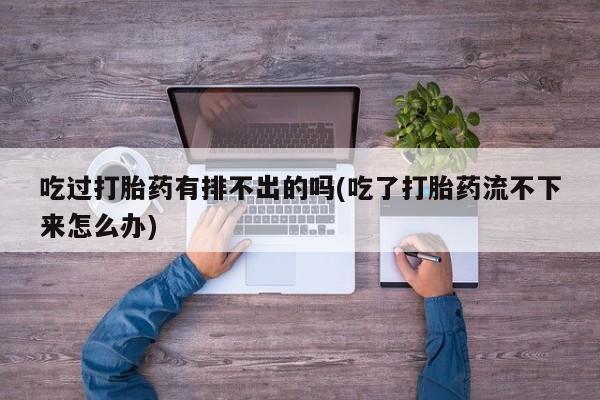 流产药怎么购买吃过打胎药有排不出的吗(吃了打胎药流不下来怎么办)