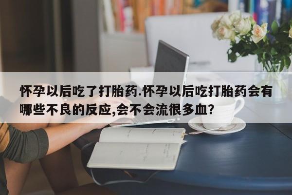 流产药怎么购买怀孕以后吃了打胎药.怀孕以后吃打胎药会有哪些不良的反应,会不会流很多血？