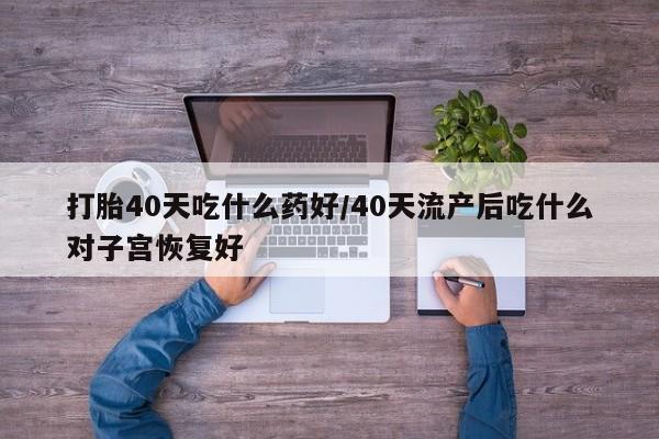 流产药怎么购买打胎40天吃什么药好/40天流产后吃什么对子宫恢复好