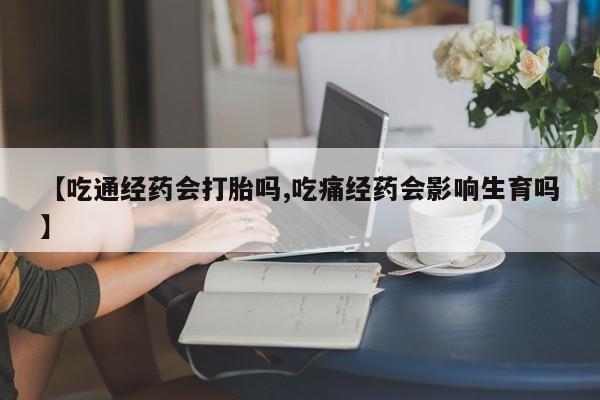 流产药怎么购买【吃通经药会打胎吗,吃痛经药会影响生育吗】