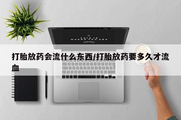流产药怎么购买打胎放药会流什么东西/打胎放药要多久才流血
