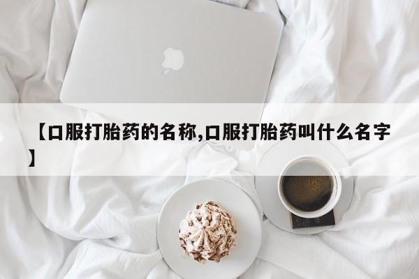 流产药怎么购买【口服打胎药的名称,口服打胎药叫什么名字】