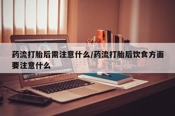 流产药怎么购买药流打胎后需注意什么/药流打胎后饮食方面要注意什么