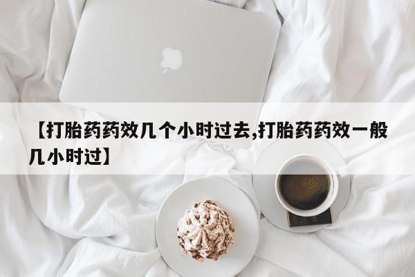 流产药怎么购买【打胎药药效几个小时过去,打胎药药效一般几小时过】