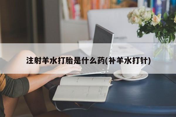 流产药怎么购买注射羊水打胎是什么药(补羊水打针)