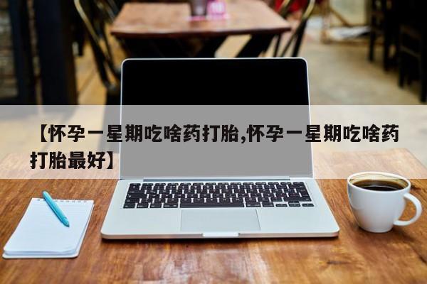 流产药怎么购买【怀孕一星期吃啥药打胎,怀孕一星期吃啥药打胎最好】