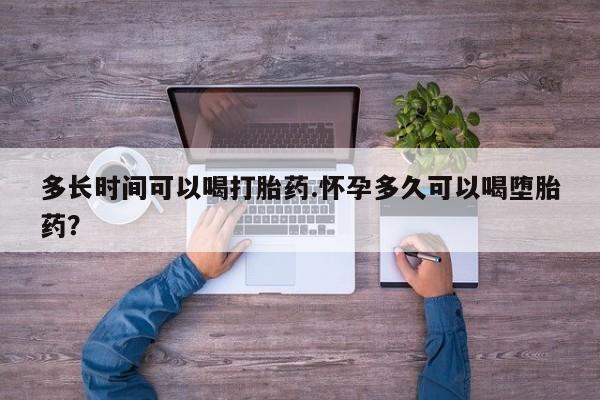 流产药怎么购买多长时间可以喝打胎药.怀孕多久可以喝堕胎药？