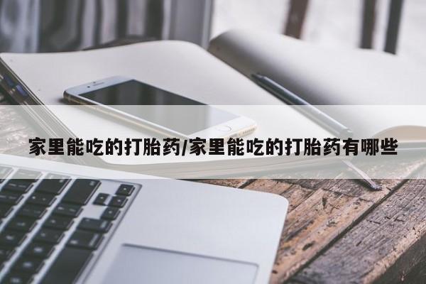 流产药怎么购买家里能吃的打胎药/家里能吃的打胎药有哪些