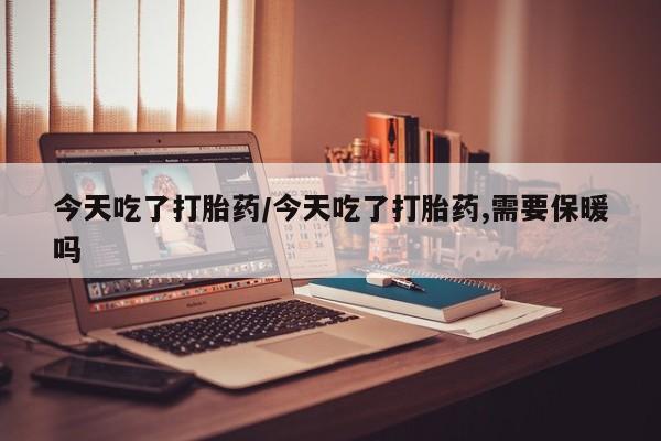 流产药怎么购买今天吃了打胎药/今天吃了打胎药,需要保暖吗
