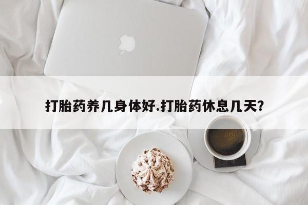 流产药怎么购买打胎药养几身体好.打胎药休息几天？