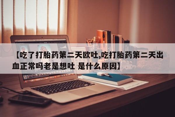 流产药怎么购买【吃了打胎药第二天欧吐,吃打胎药第二天出血正常吗老是想吐 是什么原因】