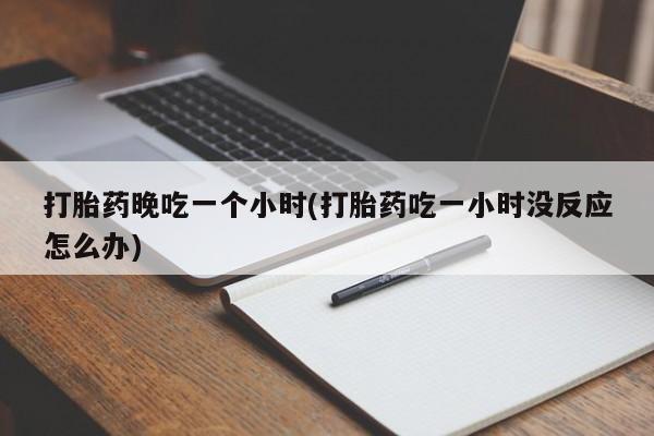流产药怎么购买打胎药晚吃一个小时(打胎药吃一小时没反应怎么办)