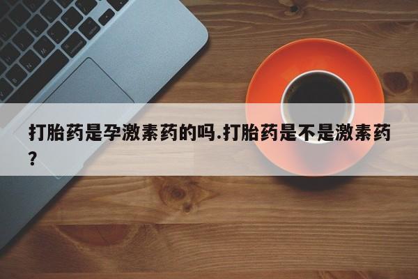 流产药怎么购买打胎药是孕激素药的吗.打胎药是不是激素药？