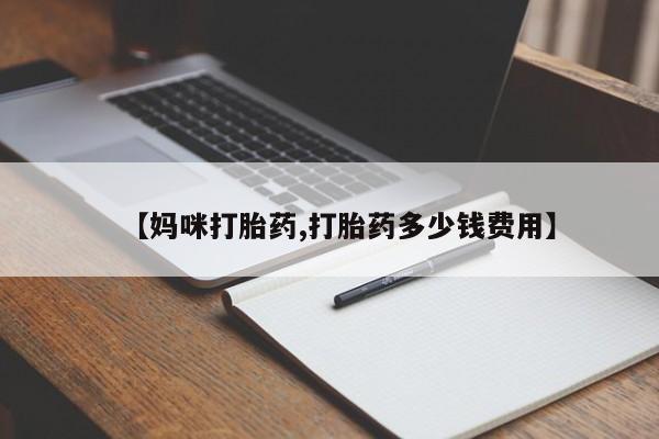 流产药怎么购买【妈咪打胎药,打胎药多少钱费用】