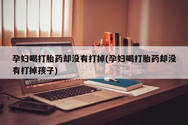 流产药怎么购买孕妇喝打胎药却没有打掉(孕妇喝打胎药却没有打掉孩子)