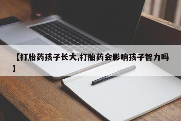 流产药怎么购买【打胎药孩子长大,打胎药会影响孩子智力吗】
