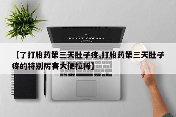 流产药怎么购买【了打胎药第三天肚子疼,打胎药第三天肚子疼的特别厉害大便拉稀】