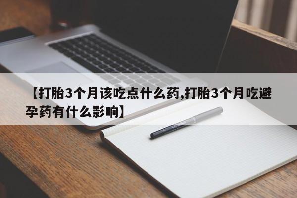 流产药怎么购买【打胎3个月该吃点什么药,打胎3个月吃避孕药有什么影响】