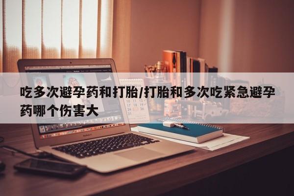 流产药怎么购买吃多次避孕药和打胎/打胎和多次吃紧急避孕药哪个伤害大