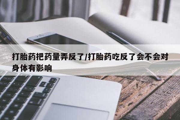 流产药怎么购买打胎药把药量弄反了/打胎药吃反了会不会对身体有影响