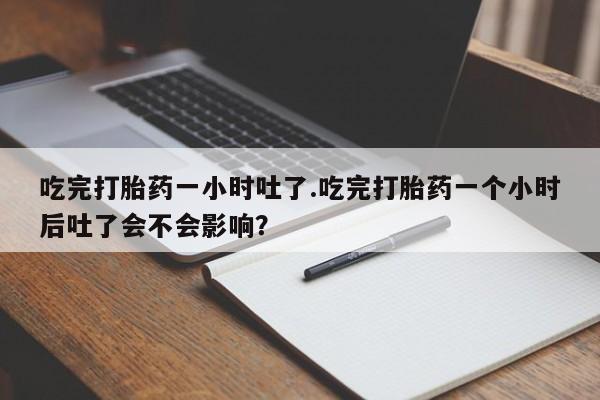 流产药怎么购买吃完打胎药一小时吐了.吃完打胎药一个小时后吐了会不会影响？