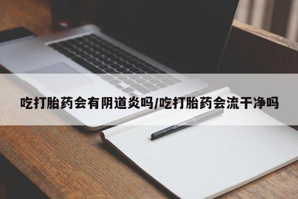 流产药怎么购买吃打胎药会有阴道炎吗/吃打胎药会流干净吗