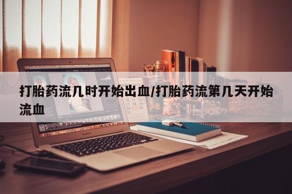 流产药怎么购买打胎药流几时开始出血/打胎药流第几天开始流血