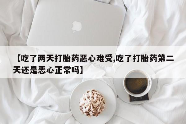 流产药怎么购买【吃了两天打胎药恶心难受,吃了打胎药第二天还是恶心正常吗】