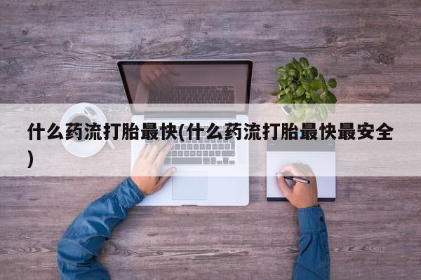 流产药怎么购买什么药流打胎最快(什么药流打胎最快最安全)
