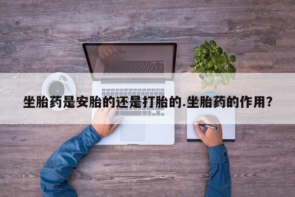 流产药怎么购买坐胎药是安胎的还是打胎的.坐胎药的作用？