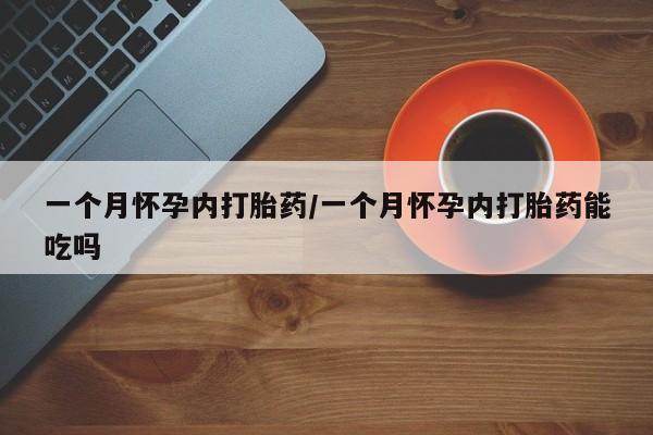 流产药怎么购买一个月怀孕内打胎药/一个月怀孕内打胎药能吃吗