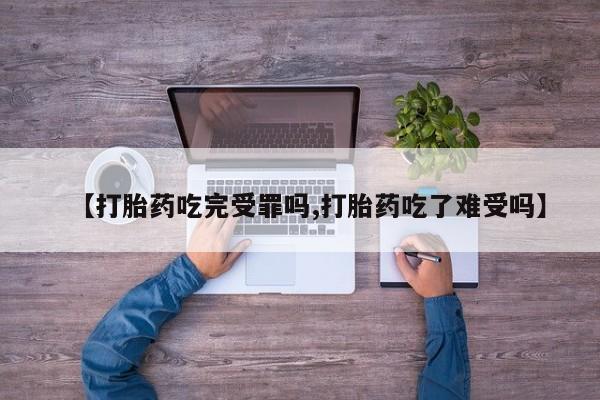 流产药怎么购买【打胎药吃完受罪吗,打胎药吃了难受吗】