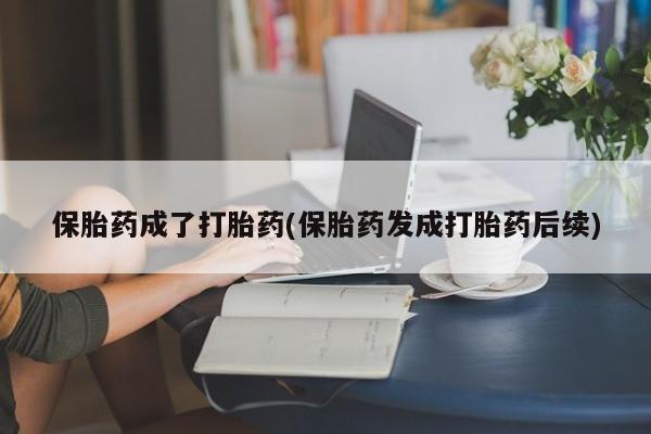 流产药怎么购买保胎药成了打胎药(保胎药发成打胎药后续)