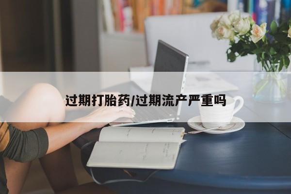 流产药怎么购买过期打胎药/过期流产严重吗