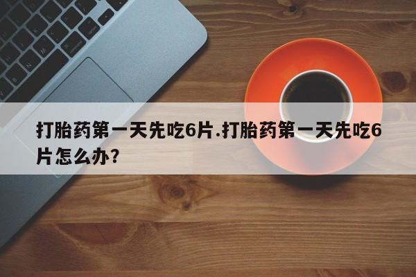 流产药怎么购买打胎药第一天先吃6片.打胎药第一天先吃6片怎么办？