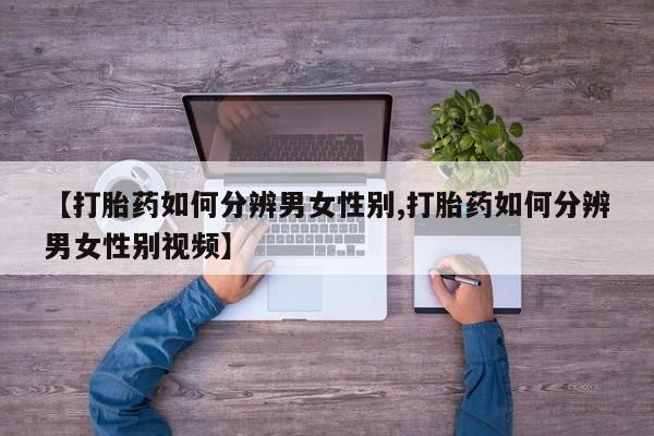 流产药怎么购买【打胎药如何分辨男女性别,打胎药如何分辨男女性别视频】