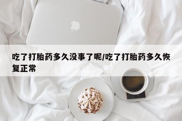 流产药怎么购买吃了打胎药多久没事了呢/吃了打胎药多久恢复正常