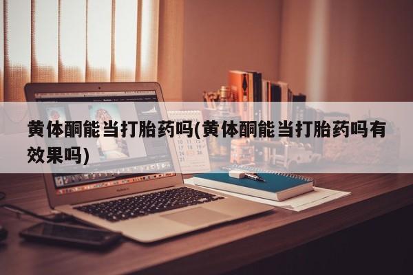 流产药怎么购买黄体酮能当打胎药吗(黄体酮能当打胎药吗有效果吗)