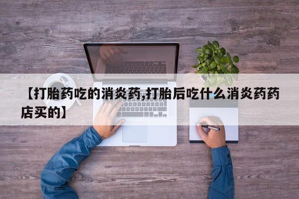 流产药怎么购买【打胎药吃的消炎药,打胎后吃什么消炎药药店买的】