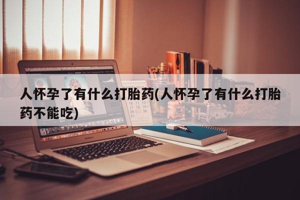 流产药怎么购买人怀孕了有什么打胎药(人怀孕了有什么打胎药不能吃)