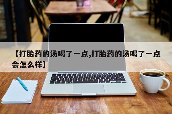 流产药怎么购买【打胎药的汤喝了一点,打胎药的汤喝了一点会怎么样】
