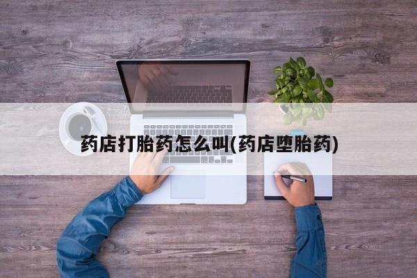 流产药怎么购买药店打胎药怎么叫(药店堕胎药)