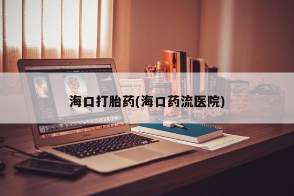 流产药怎么购买海口打胎药(海口药流医院)