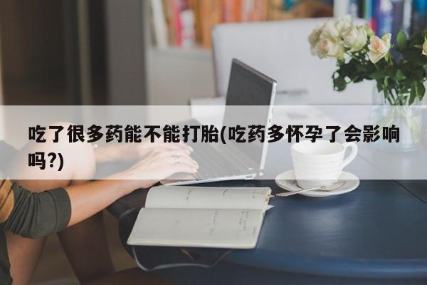 流产药怎么购买吃了很多药能不能打胎(吃药多怀孕了会影响吗?)